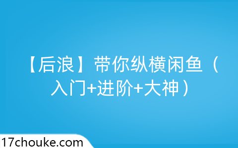 （后浪）带你纵横闲鱼『入门+进阶+大神』-一起筹课网