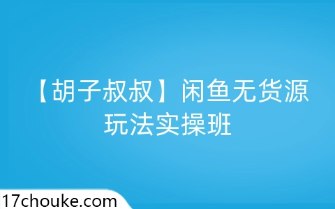 【胡子叔叔】闲鱼无货源玩法实操班-一起筹课网