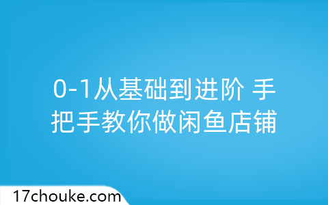 0-1从基础到进阶 手把手教你做闲鱼店铺-一起筹课网