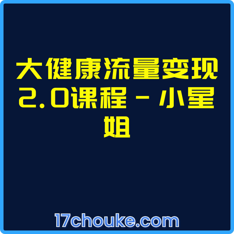 大健康流量变现2.0课程-小星姐【视频：170节】【文件：18个】-一起筹课网