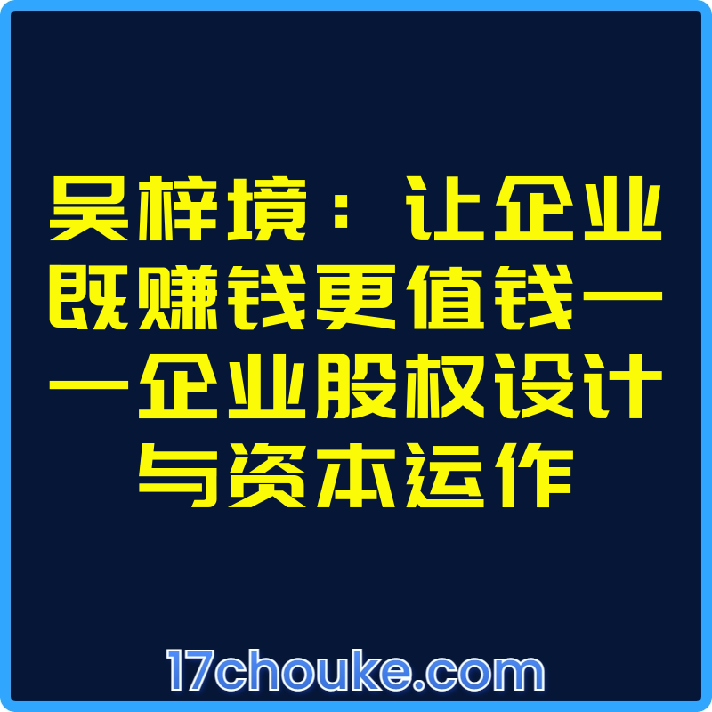 吴梓境：让企业既赚钱更值钱——企业股权设计与资本运作【视频：24节】-一起筹课网