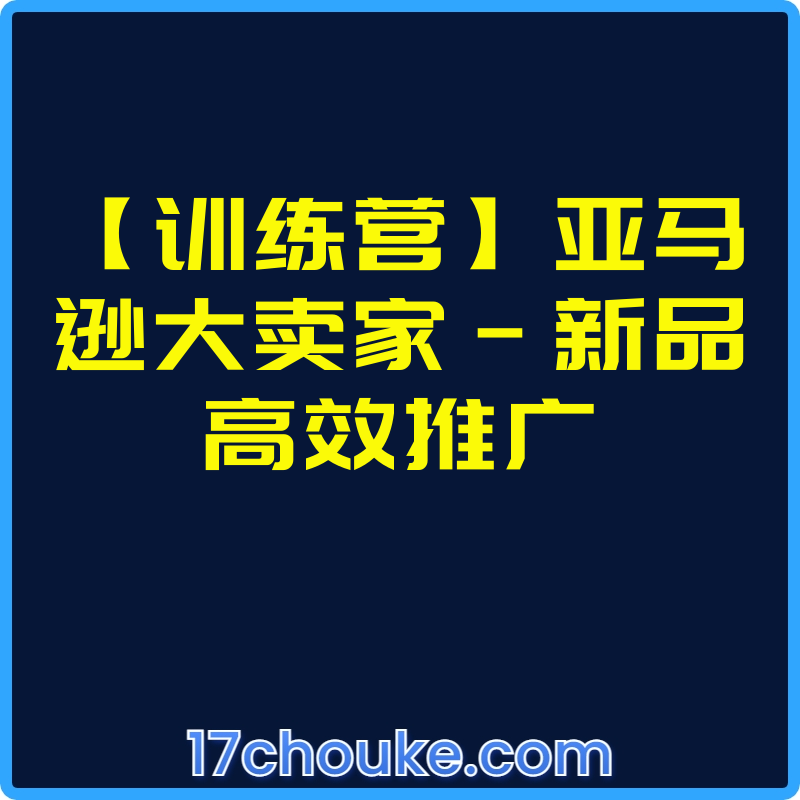 【训练营】亚马逊大卖家-新品高效推广【视频：3节】-一起筹课网