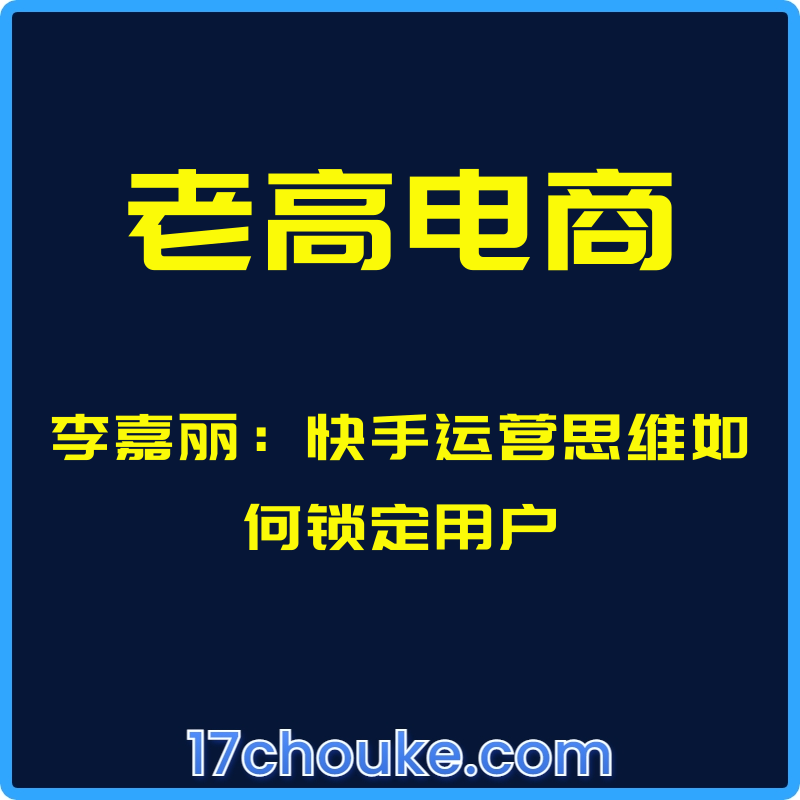 （老高电商）李嘉丽：快手运营思维如何锁定用户【视频：8节】-一起筹课网
