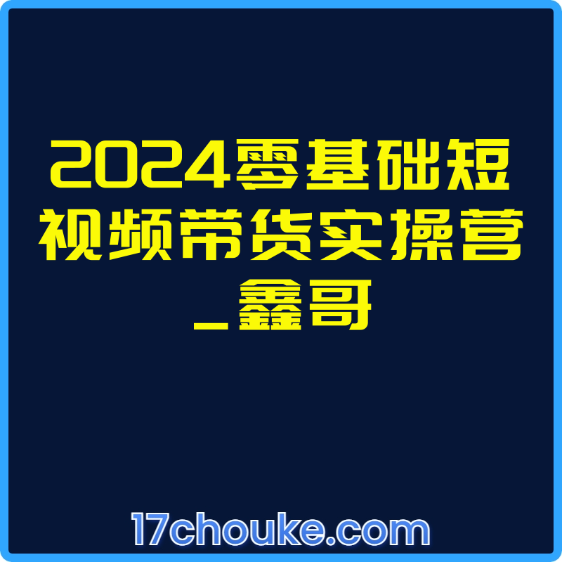 2024零基础短视频带货实操营_鑫哥【课程：36节】-一起筹课网