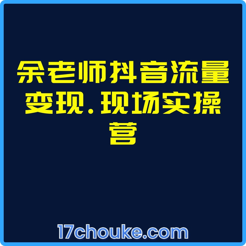 余老师抖音流量变现.现场实操营【课程：100节】-一起筹课网