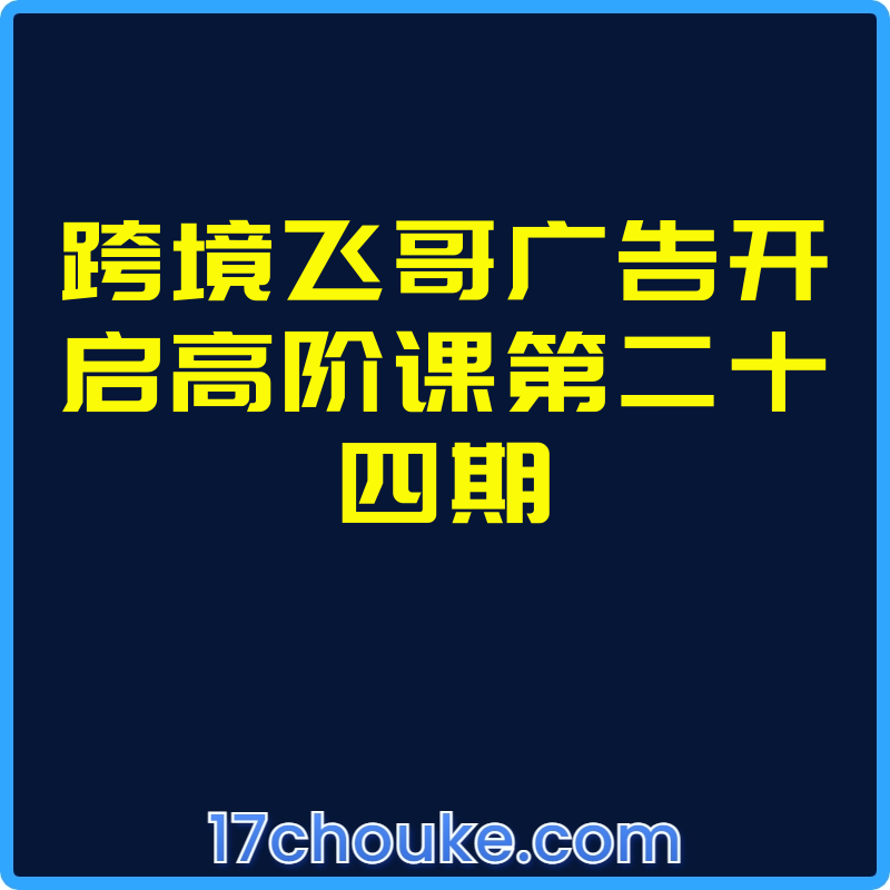 跨境飞哥广告开启高阶课第二十四期【视频：10节】-一起筹课网