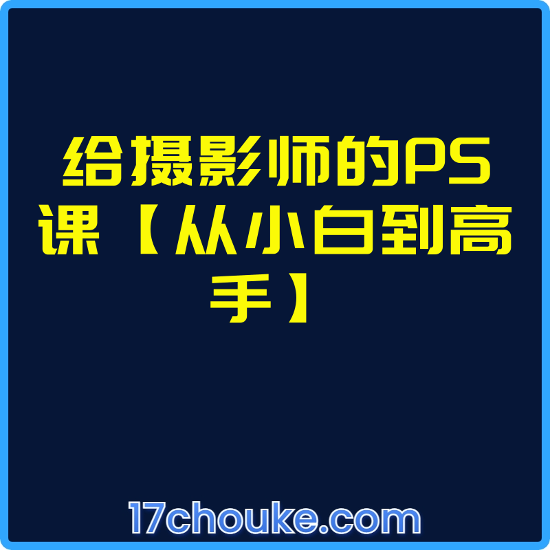 给摄影师的PS课【从小白到高手】【课程：27节】-一起筹课网