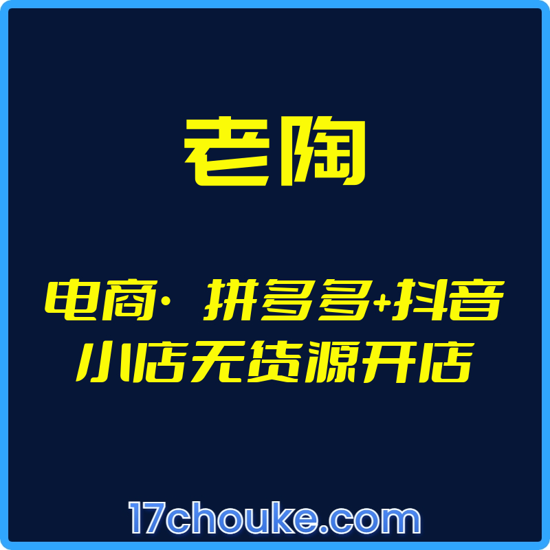 （老陶）电商·拼多多+抖音小店无货源开店【25年03月更新】-一起筹课网