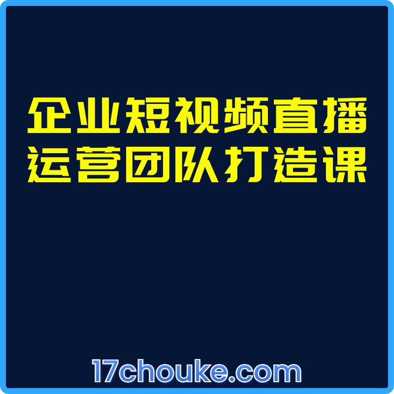 企业短视频直播运营团队打造课【课程：15节】-一起筹课网