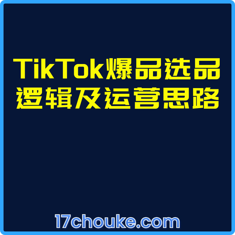 TikTok爆品选品逻辑及运营思路【视频：5节】-一起筹课网