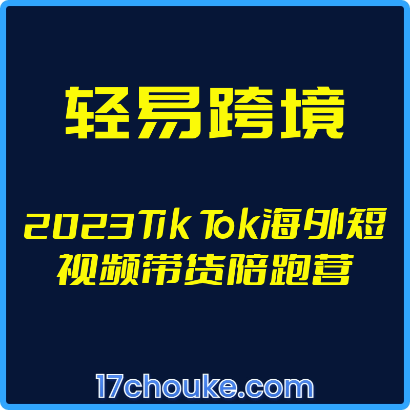 （轻易跨境）2023Tik Tok海外短视频带货陪跑营【视频：55节】-一起筹课网