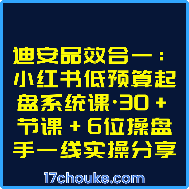 迪安品效合一：小红书低预算起盘系统课·30+节课+6位操盘手一线实操分享【视频：62节】【文件：16个】-一起筹课网