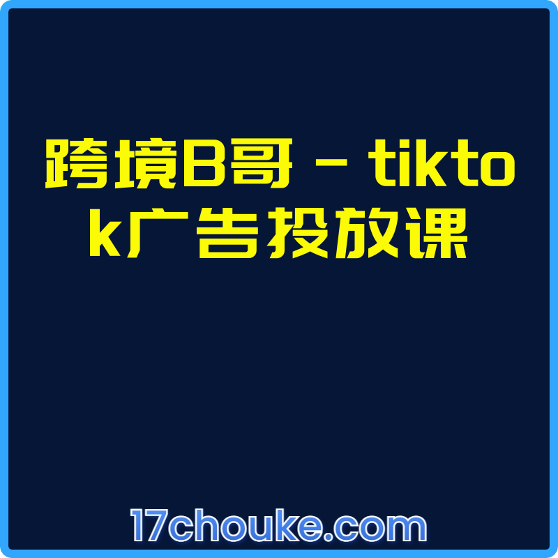 跨境B哥-tiktok广告投放课【视频：22节】-一起筹课网