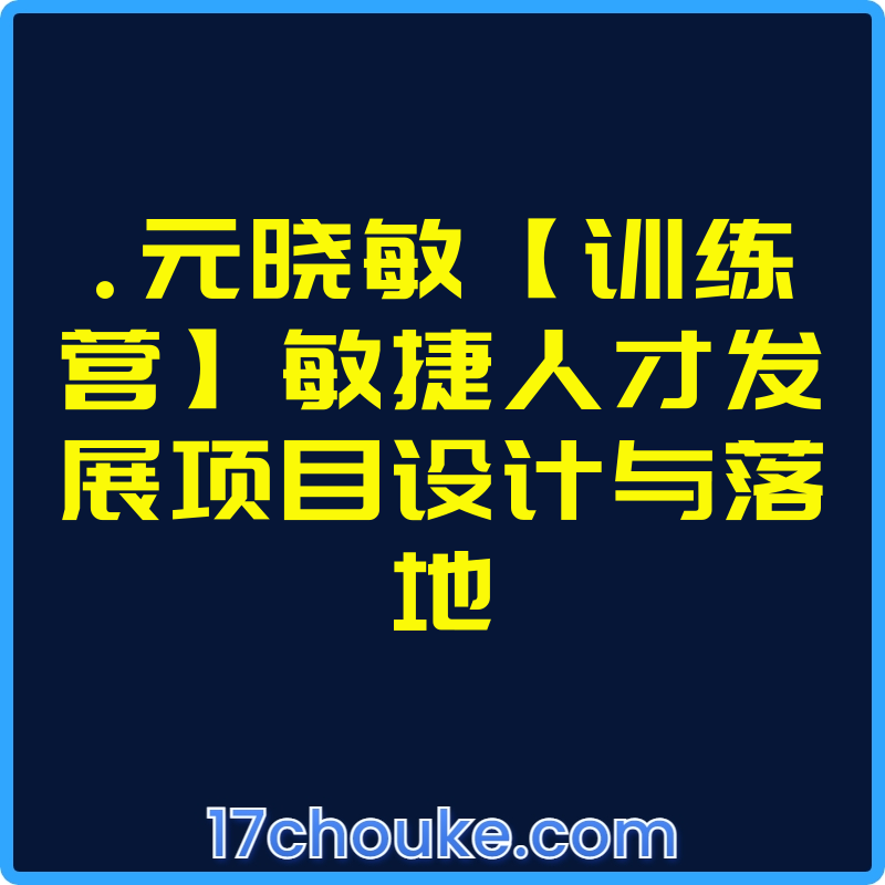 .元晓敏【训练营】敏捷人才发展项目设计与落地【视频：16节】-一起筹课网