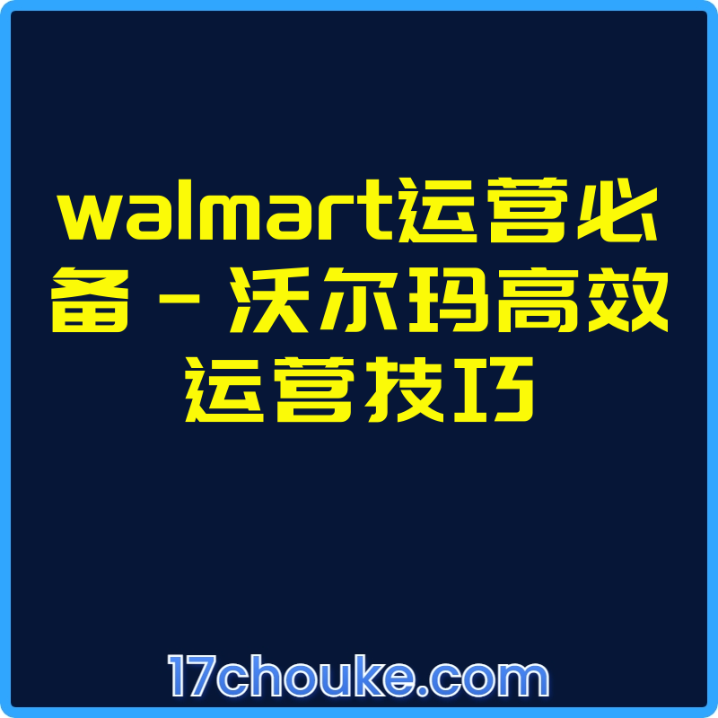 walmart运营必备-沃尔玛高效运营技巧【视频：15节】-一起筹课网