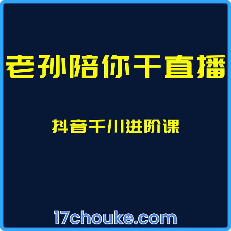 （老孙陪你干直播）抖音千川进阶课【课程：11节】-一起筹课网