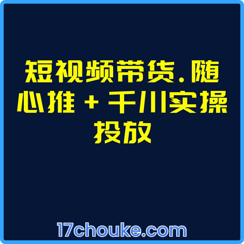 短视频带货.随心推+千川实操投放【课程：33节】-一起筹课网