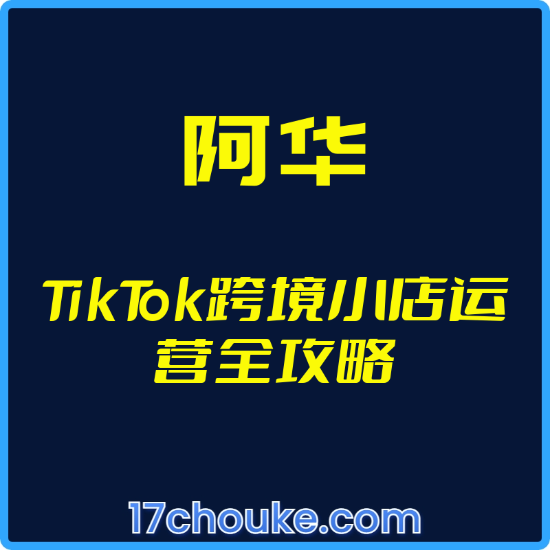 25年01月06日-（阿华）TikTok跨境小店运营全攻略【视频：30节】-一起筹课网
