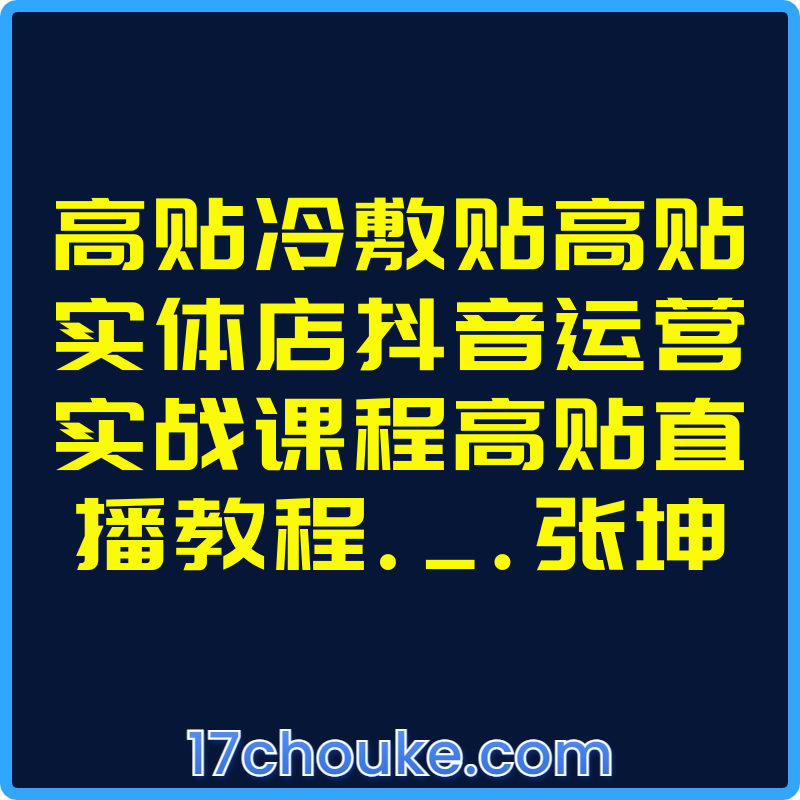 高贴冷敷贴高贴实体店抖音运营实战课程高贴直播教程._.张坤【课程：39节】-一起筹课网