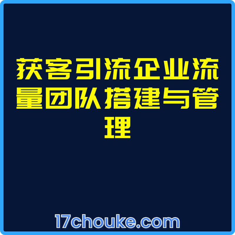 获客引流企业流量团队搭建与管理【视频：28节】-一起筹课网