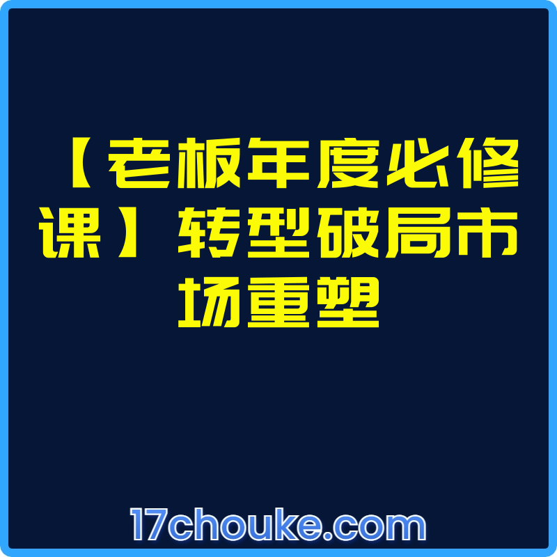 【老板年度必修课】转型破局市场重塑【视频：8节】-一起筹课网