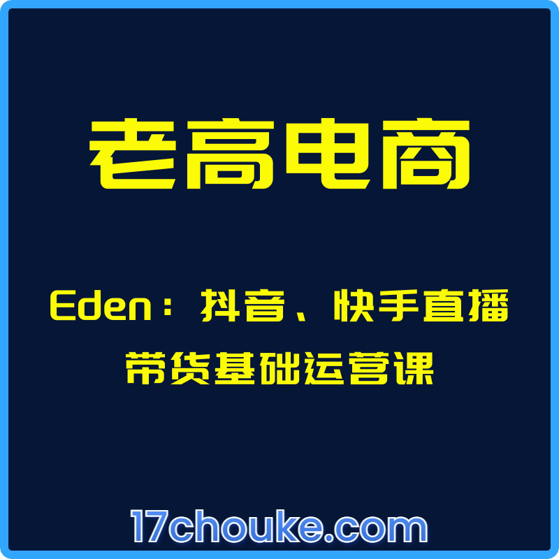 （老高电商）Eden：抖音、快手直播带货基础运营课【视频：25节】-一起筹课网
