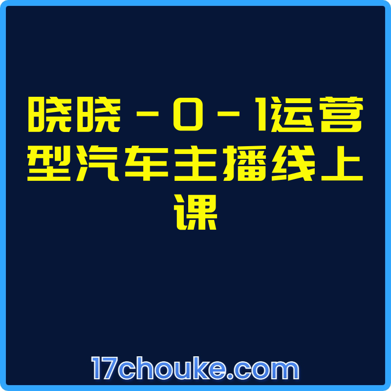 晓晓-0-1运营型汽车主播线上课【课程：33节】-一起筹课网