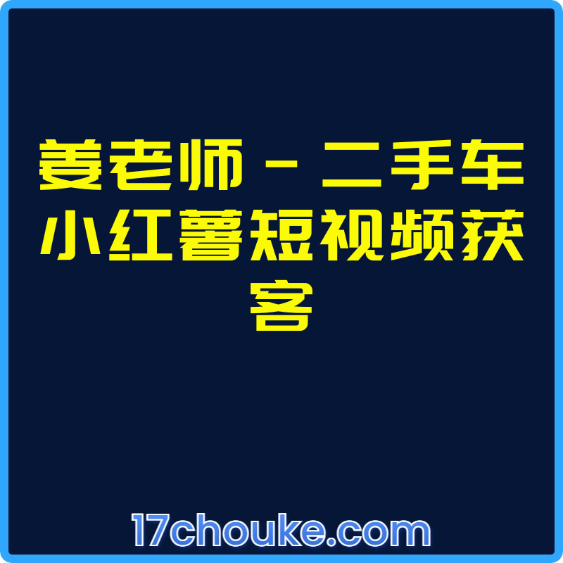 姜老师-二手车小红薯短视频获客【视频：15节】-一起筹课网