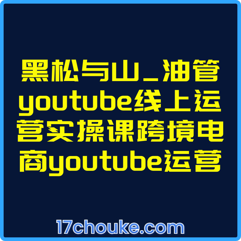 黑松与山_油管youtube线上运营实操课跨境电商youtube运营【视频：45节】-一起筹课网