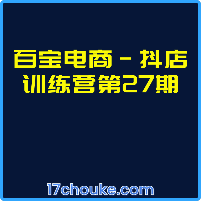 百宝电商-抖店训练营第27期【课程：99节】-一起筹课网