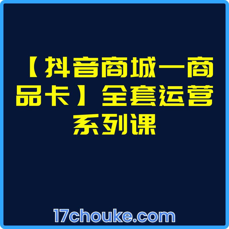 【抖音商城—商品卡】全套运营系列课【课程：38节】-一起筹课网
