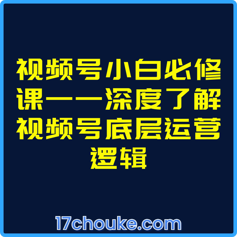 视频号小白必修课——深度了解视频号底层运营逻辑【视频：10节】-一起筹课网