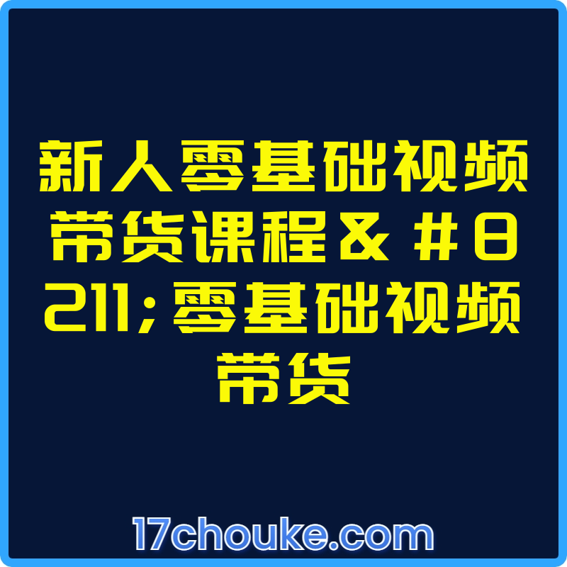 新人零基础视频带货课程–零基础视频带货【课程：264节】【文件：320个】-一起筹课网