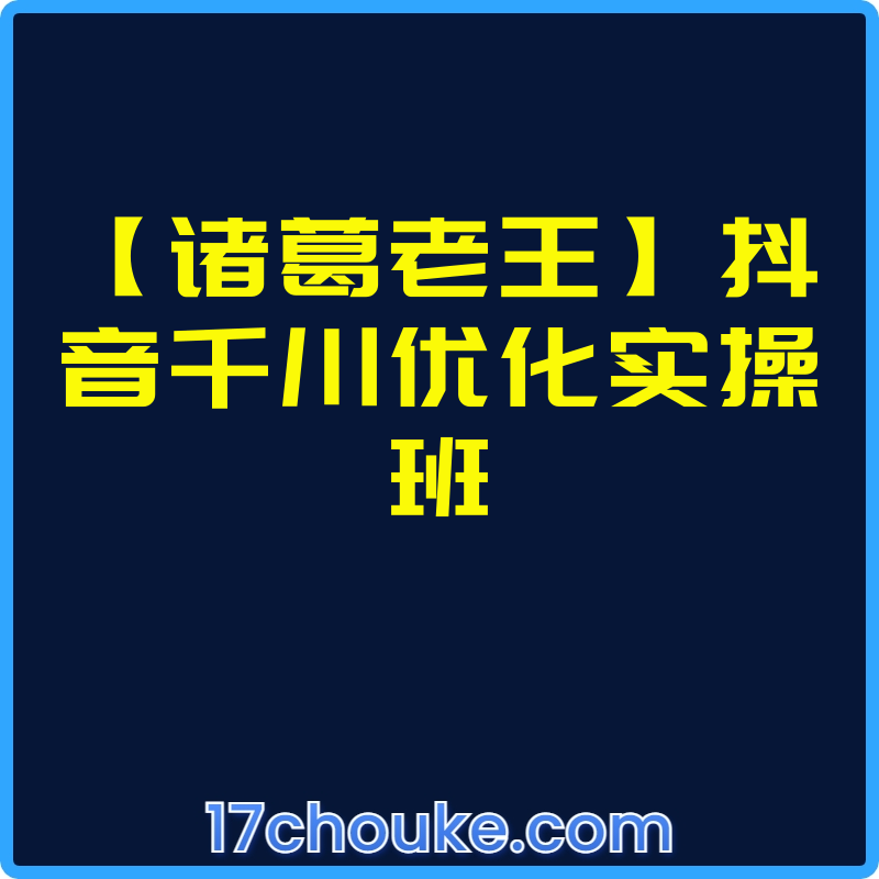 【诸葛老王】抖音千川优化实操班【课程：10节】-一起筹课网
