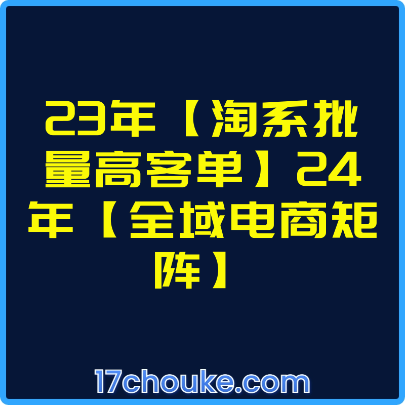 23年【淘系批量高客单】24年【全域电商矩阵】【视频：106节】-一起筹课网