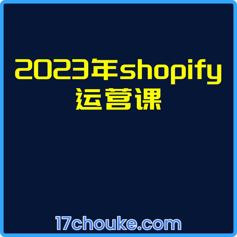 2023年shopify运营课【视频：16节】-一起筹课网