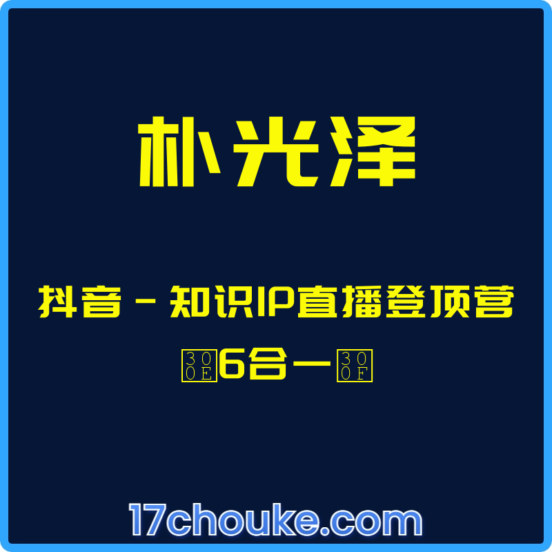 （朴光泽）抖音-知识IP直播登顶营『6合一』【课程：34节】-一起筹课网