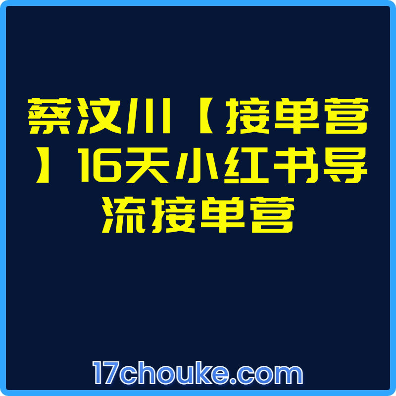蔡汶川【接单营】16天小红书导流接单营【视频：8节】-一起筹课网
