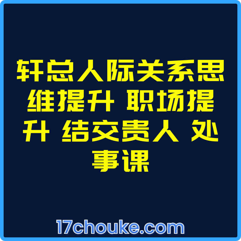 轩总人际关系思维提升 职场提升 结交贵人 处事课【视频：21节】-一起筹课网