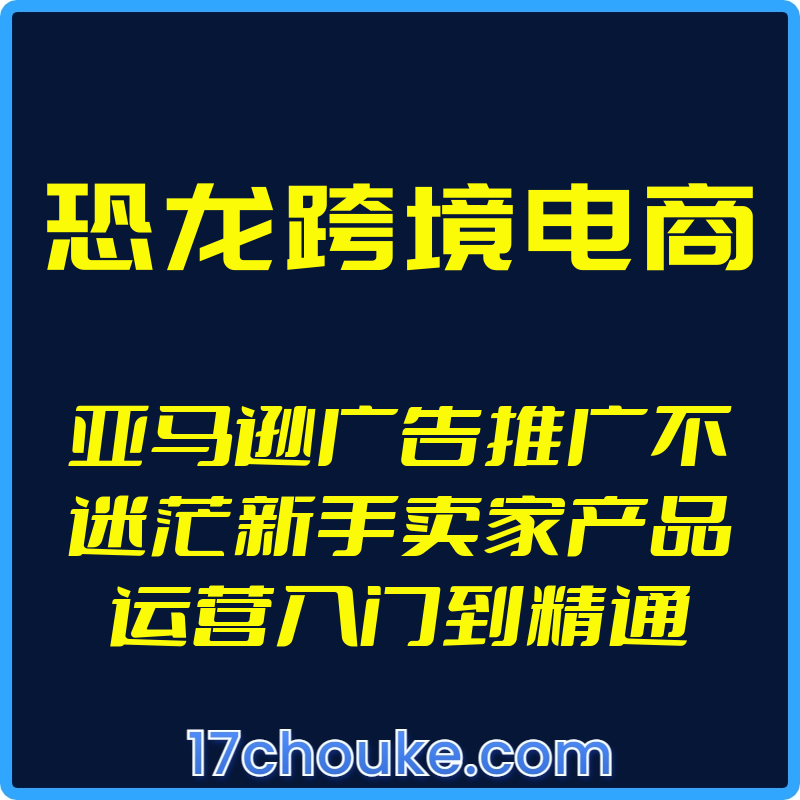 （恐龙跨境电商）亚马逊广告推广不迷茫新手卖家产品运营入门到精通【视频：7节】-一起筹课网