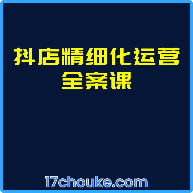 抖店精细化运营全案课【课程：21节】-一起筹课网