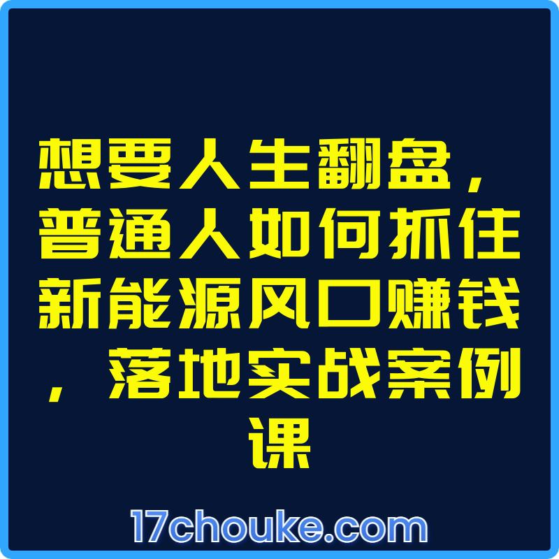 想要人生翻盘，普通人如何抓住新能源风口赚钱，落地实战案例课【视频：34节】【文件：1个】-一起筹课网