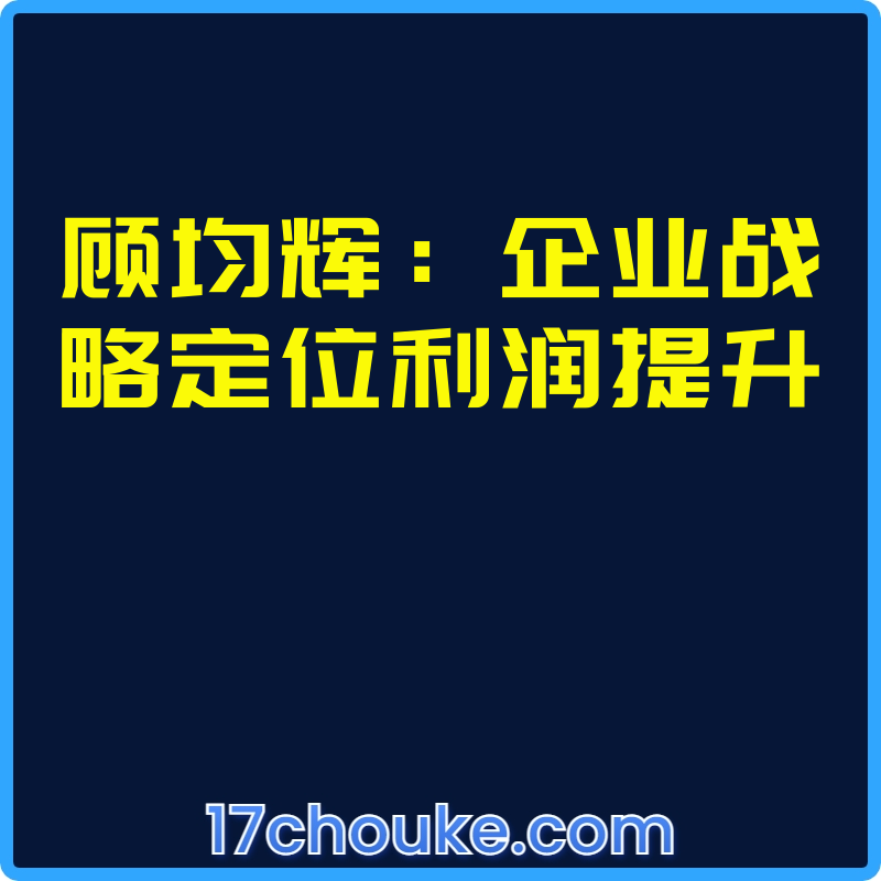 顾均辉：企业战略定位利润提升【视频：15节】-一起筹课网