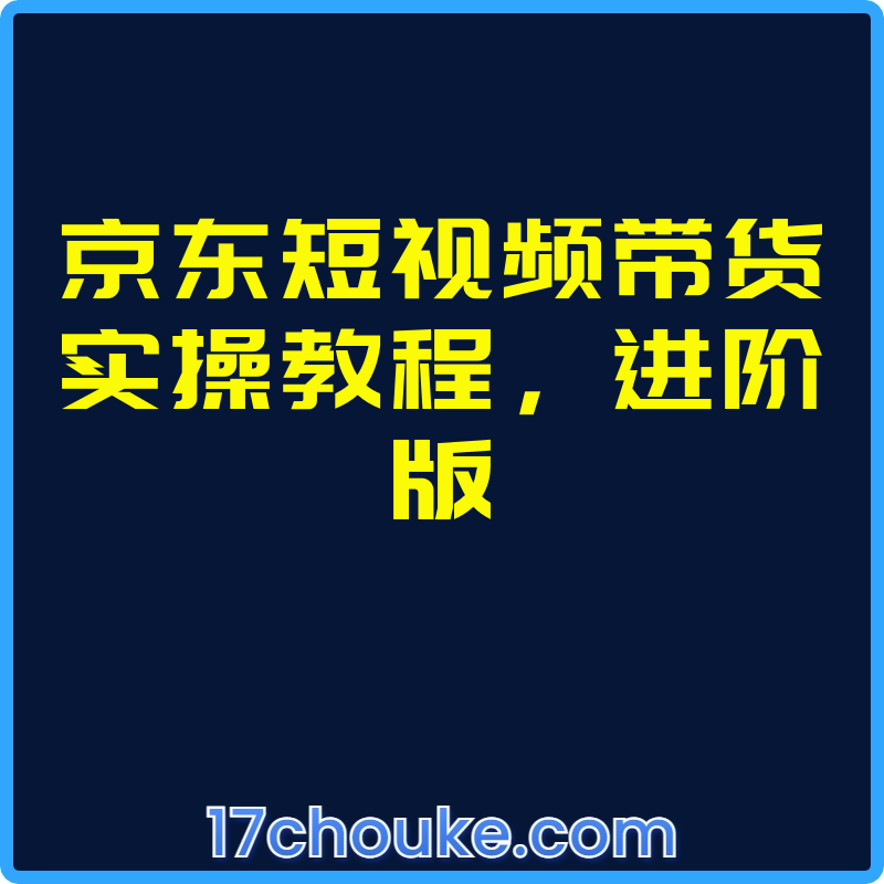 京东短视频带货实操教程，进阶版【视频：36节】-一起筹课网
