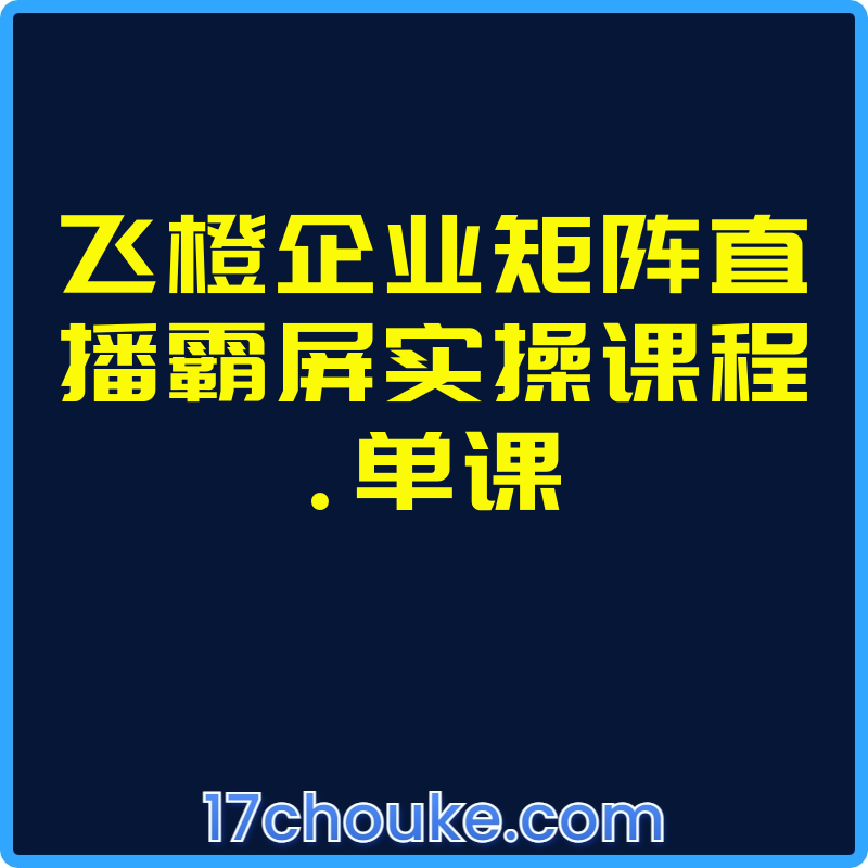 飞橙企业矩阵直播霸屏实操课程.单课【课程：20节】-一起筹课网