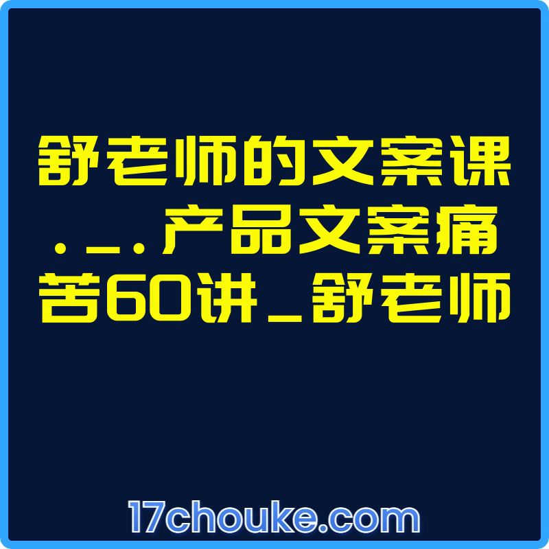 舒老师的文案课._.产品文案痛苦60讲_舒老师【课程：69节】【文件：8个】-一起筹课网