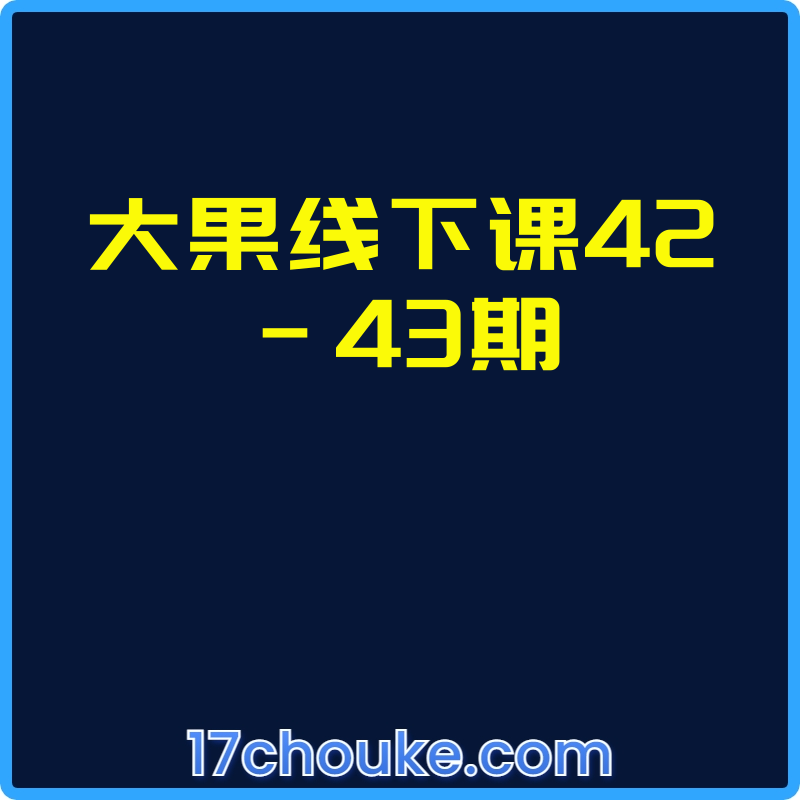 大果线下课42-43期【课程：29节】-一起筹课网