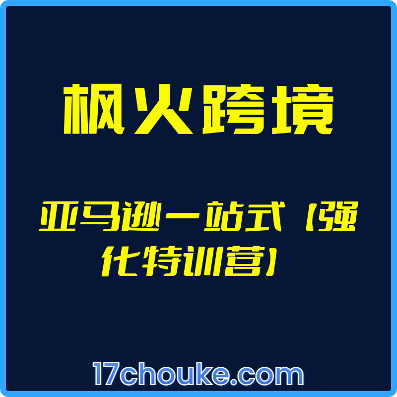 （枫火跨境）亚马逊一站式【强化特训营】【视频：8节】-一起筹课网
