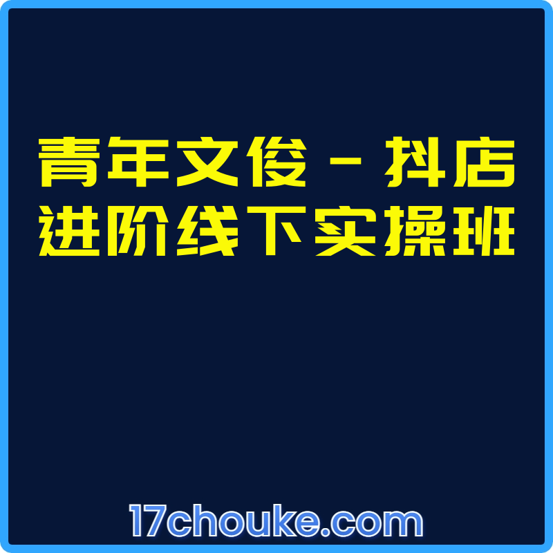 青年文俊-抖店进阶线下实操班【课程：11节】-一起筹课网