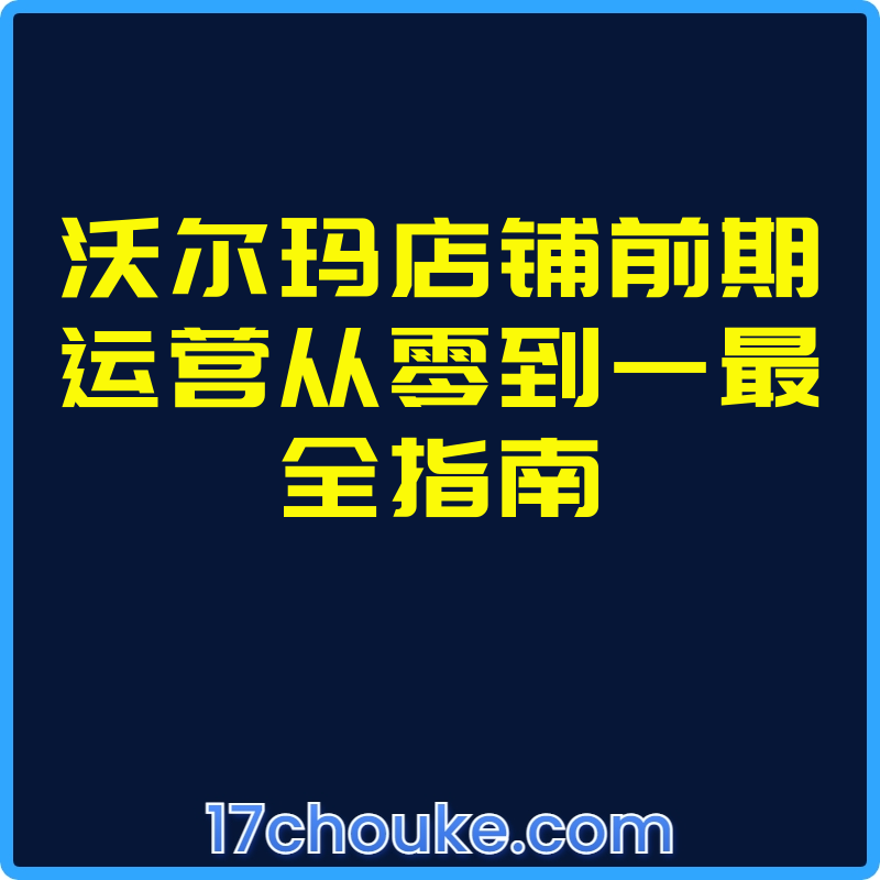 沃尔玛店铺前期运营从零到一最全指南【视频：22节】-一起筹课网
